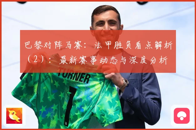 巴黎对阵马赛：法甲胜负看点解析（2）：最新赛事动态与深度分析