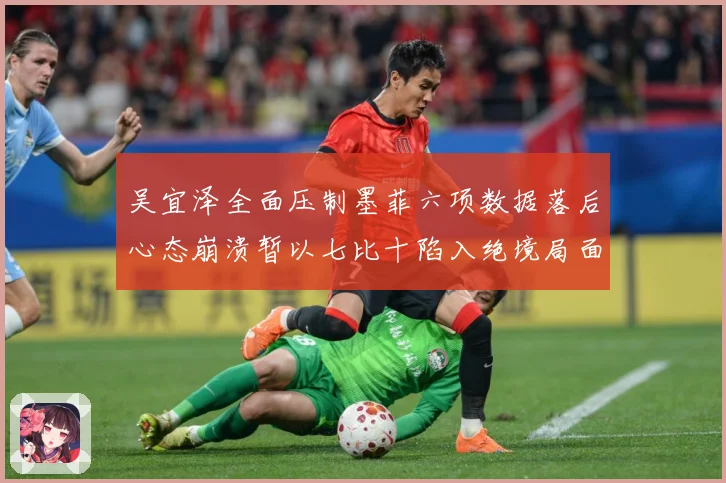 吴宜泽全面压制墨菲六项数据落后心态崩溃暂以七比十陷入绝境局面专题观察：最新赛事动态与深度分析