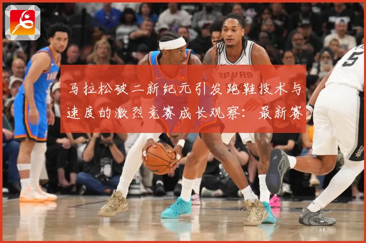 马拉松破二新纪元引发跑鞋技术与速度的激烈竞赛成长观察：最新赛事动态与深度分析