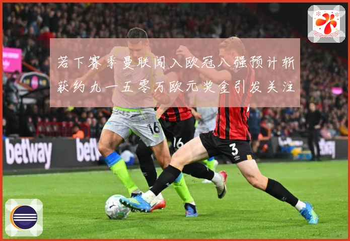 若下赛季曼联闯入欧冠八强预计斩获约九一五零万欧元奖金引发关注赛事前瞻：最新赛事动态与深度分析