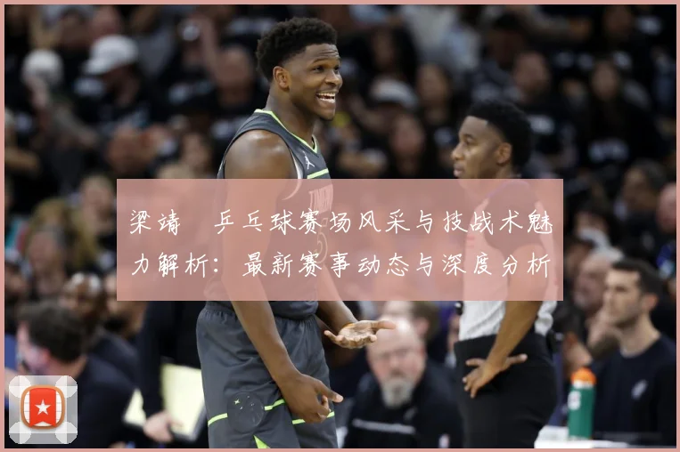 梁靖崑乒乓球赛场风采与技战术魅力解析：最新赛事动态与深度分析