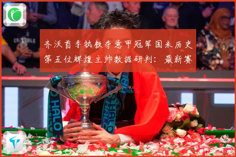 齐沃首季执教夺意甲冠军国米历史第五位辉煌主帅数据研判：最新赛事动态与深度分析