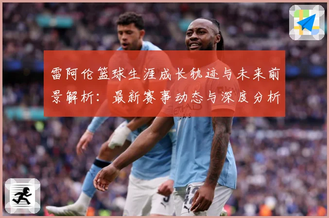 雷阿伦篮球生涯成长轨迹与未来前景解析：最新赛事动态与深度分析