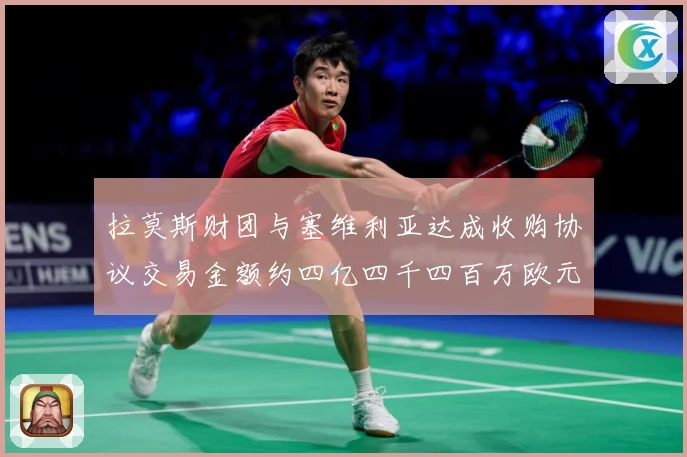 拉莫斯财团与塞维利亚达成收购协议交易金额约四亿四千四百万欧元赛事前瞻：最新赛事动态与深度分析