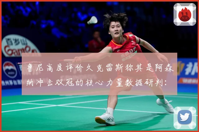 鲁尼高度评价久克雷斯称其是阿森纳冲击双冠的核心力量数据研判：最新赛事动态与深度分析