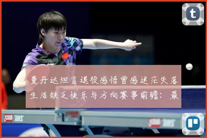 曼丹达坦言退役感悟曾感迷茫失落生活缺乏快乐与方向赛事前瞻：最新赛事动态与深度分析