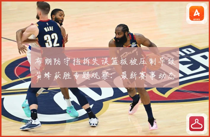 布朗防守挡拆失误篮板被压制导致黄蜂获胜专题观察：最新赛事动态与深度分析