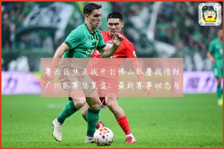 粤西区焦点战开打佛山队鏖战惜败广州队赛场复盘：最新赛事动态与深度分析