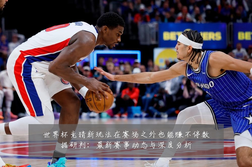 世界杯竞猜新玩法在赛场之外也能赚不停数据研判：最新赛事动态与深度分析