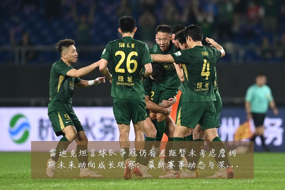 雷迪克坦言球队争冠仍有差距暂未考虑詹姆斯未来动向成长观察:最新赛事动态与深度分析
