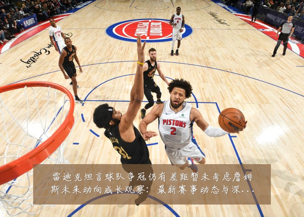 雷迪克坦言球队争冠仍有差距暂未考虑詹姆斯未来动向成长观察:最新赛事动态与深度分析