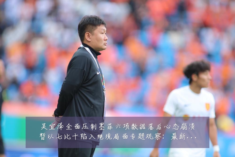 吴宜泽全面压制墨菲六项数据落后心态崩溃暂以七比十陷入绝境局面专题观察：最新赛事动态与深度分析
