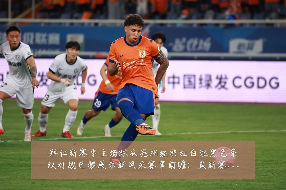 拜仁新赛季主场球衣亮相经典红白配黑色条纹对战巴黎展示新风采赛事前瞻:最新赛事动态与深度分析