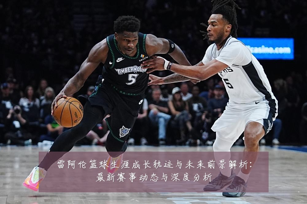 雷阿伦篮球生涯成长轨迹与未来前景解析:最新赛事动态与深度分析
