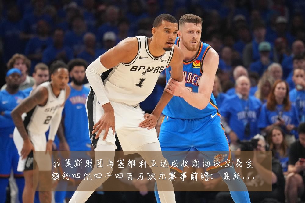 拉莫斯财团与塞维利亚达成收购协议交易金额约四亿四千四百万欧元赛事前瞻:最新赛事动态与深度分析