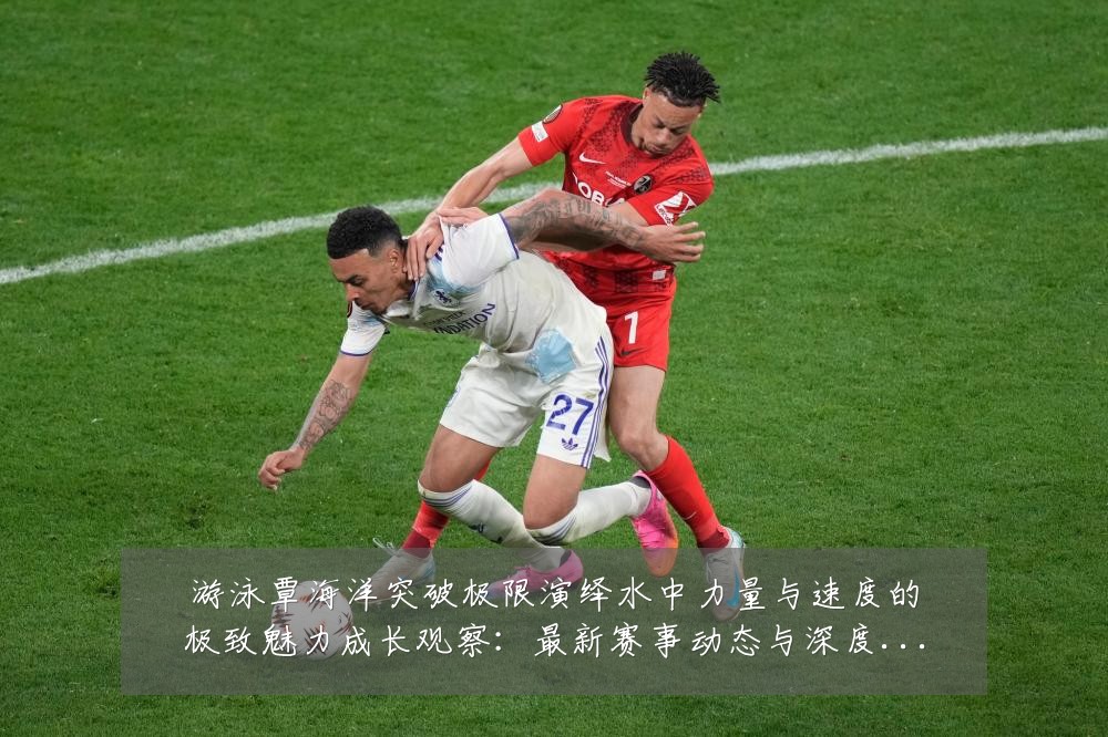 游泳覃海洋突破极限演绎水中力量与速度的极致魅力成长观察:最新赛事动态与深度分析
