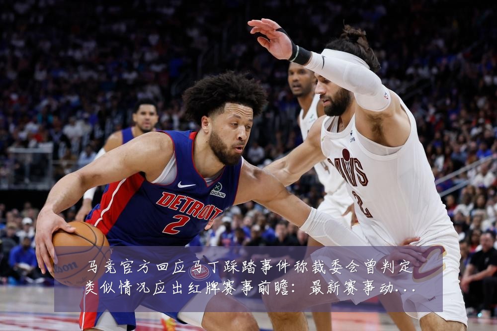 马竞官方回应马丁踩踏事件称裁委会曾判定类似情况应出红牌赛事前瞻:最新赛事动态与深度分析
