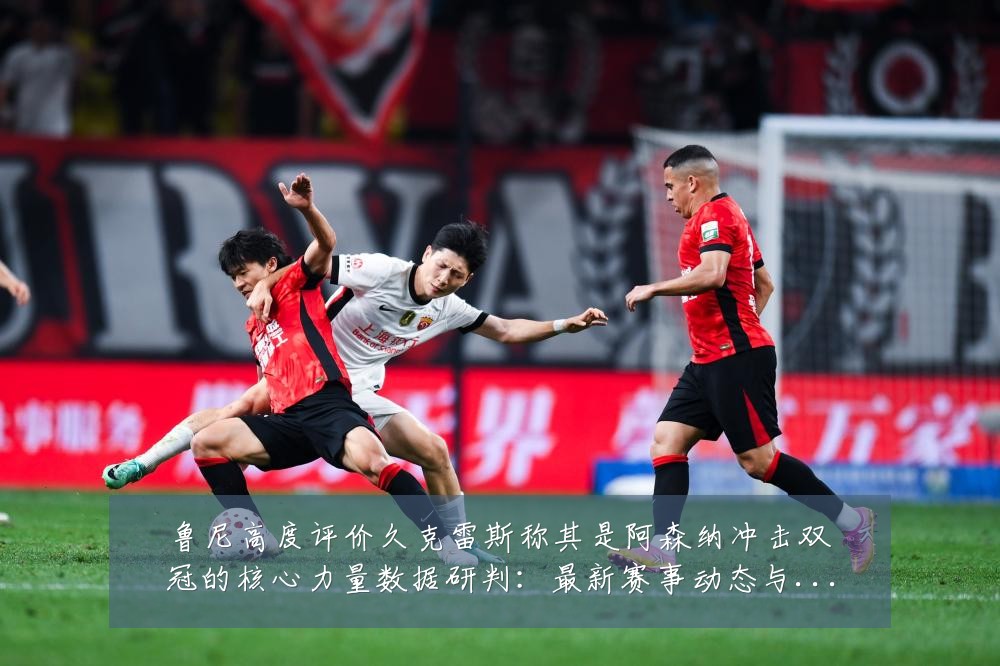 鲁尼高度评价久克雷斯称其是阿森纳冲击双冠的核心力量数据研判：最新赛事动态与深度分析