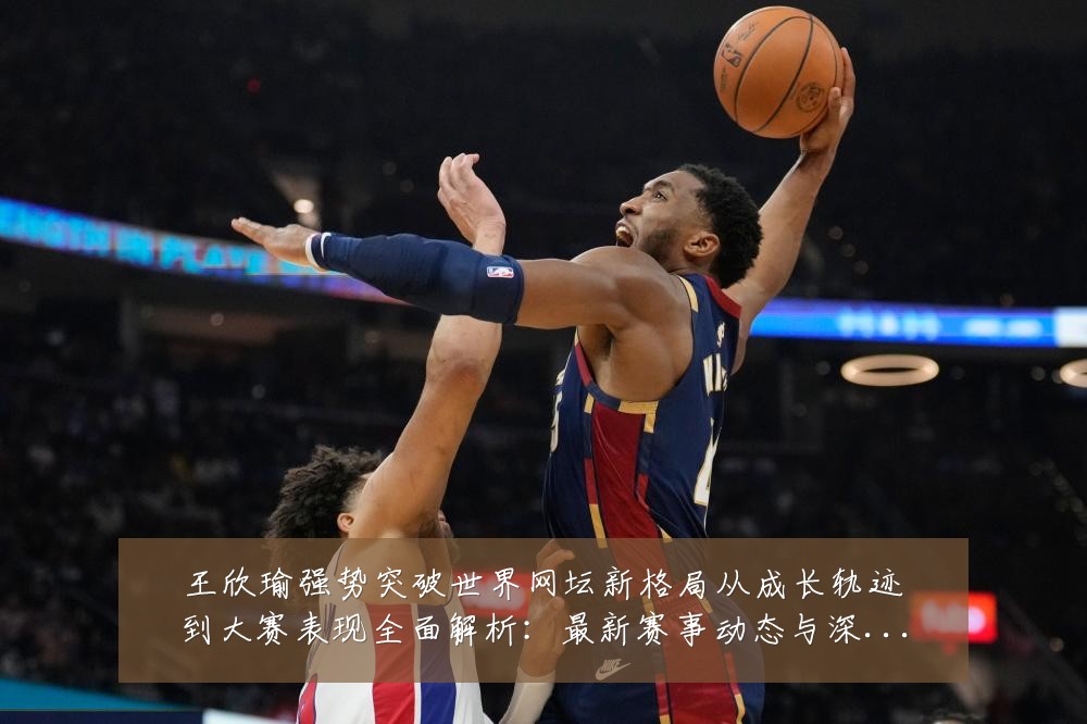 王欣瑜强势突破世界网坛新格局从成长轨迹到大赛表现全面解析:最新赛事动态与深度分析