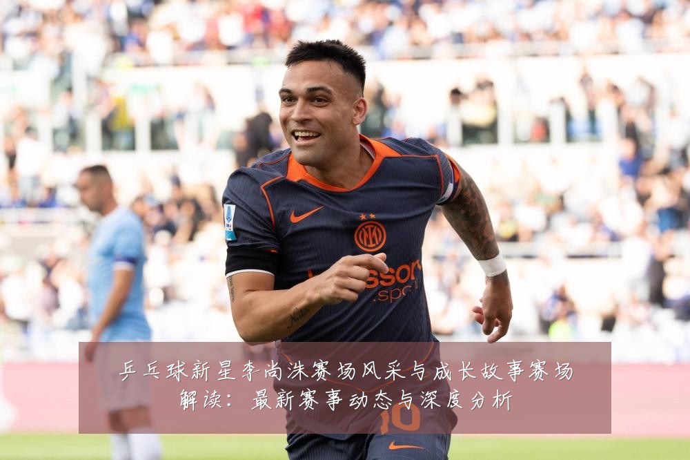乒乓球新星李尚洙赛场风采与成长故事赛场解读:最新赛事动态与深度分析