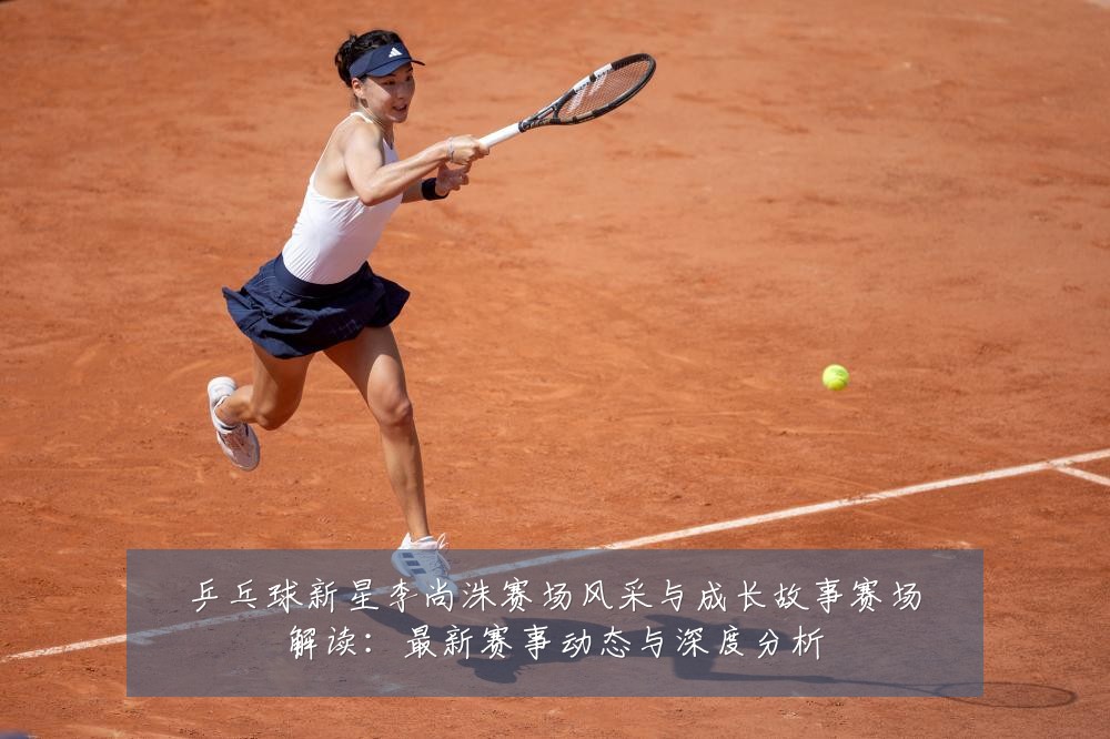 乒乓球新星李尚洙赛场风采与成长故事赛场解读:最新赛事动态与深度分析