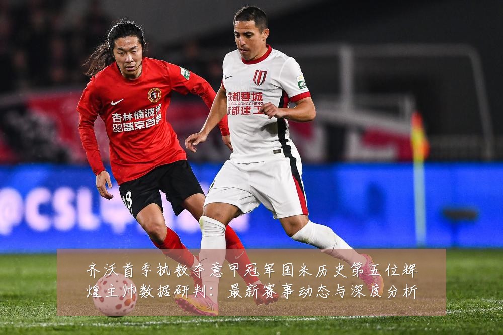 齐沃首季执教夺意甲冠军国米历史第五位辉煌主帅数据研判:最新赛事动态与深度分析