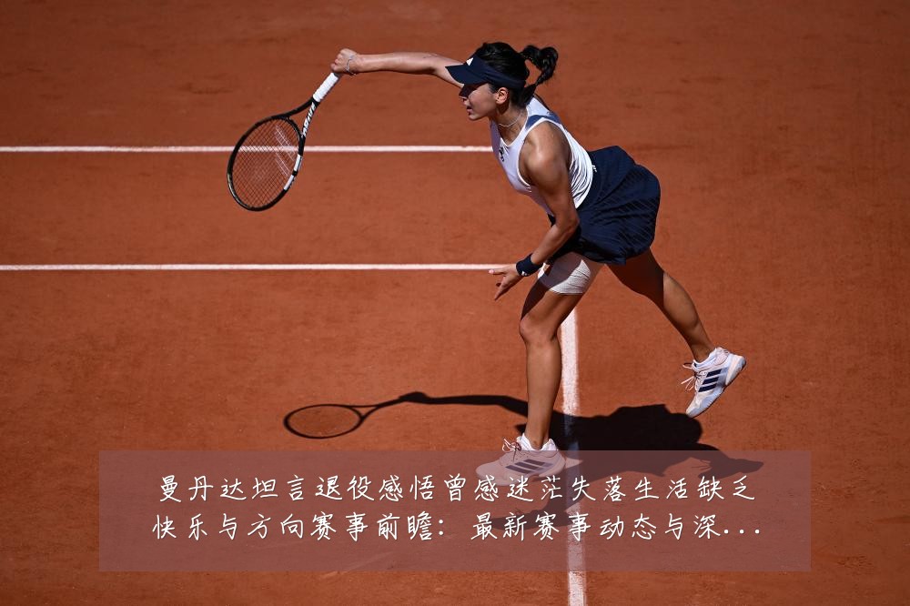 曼丹达坦言退役感悟曾感迷茫失落生活缺乏快乐与方向赛事前瞻:最新赛事动态与深度分析
