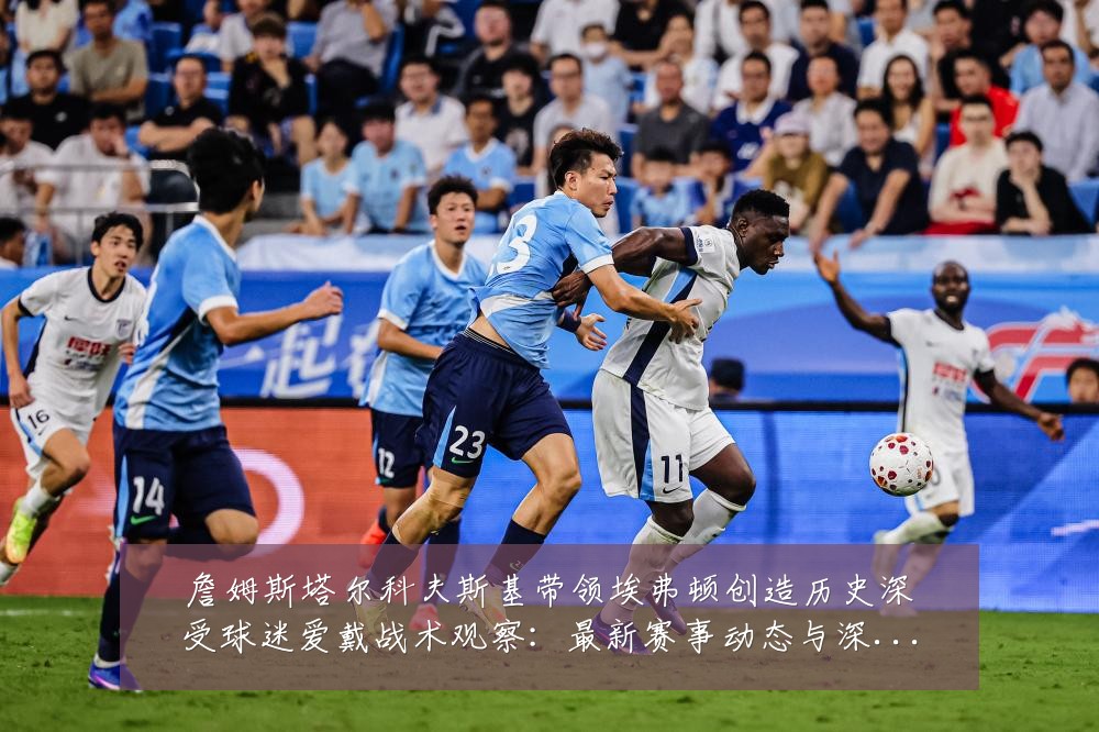 詹姆斯塔尔科夫斯基带领埃弗顿创造历史深受球迷爱戴战术观察：最新赛事动态与深度分析